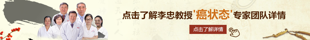 日操大逼北京御方堂李忠教授“癌状态”专家团队详细信息